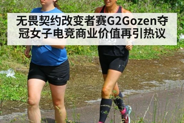 无畏契约改变者赛G2Gozen夺冠女子电竞商业价值再引热议 | kaiyun