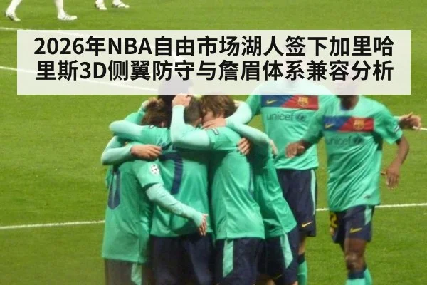 2026年NBA自由市场湖人签下加里哈里斯3D侧翼防守与詹眉体系兼容分析 | kaiyun