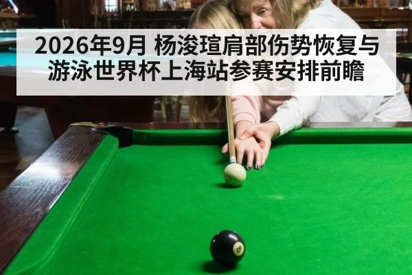 2026年9月 杨浚瑄肩部伤势恢复与游泳世界杯上海站参赛安排前瞻 | kaiyun