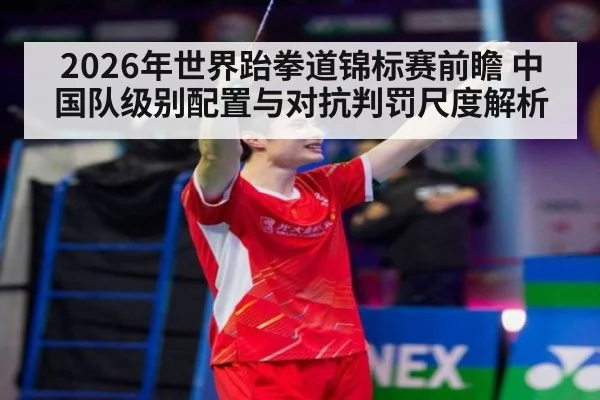 2026年世界跆拳道锦标赛前瞻 中国队级别配置与对抗判罚尺度解析 | kaiyun
