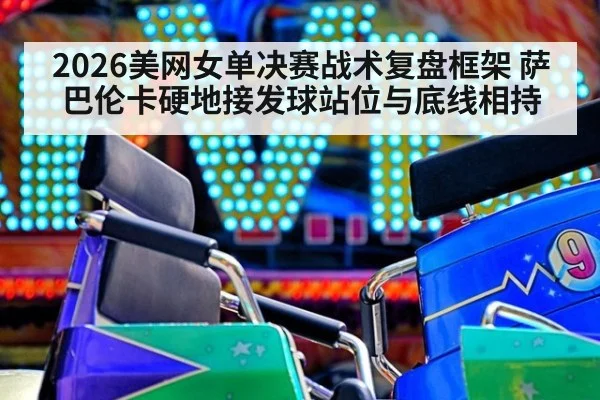 2026美网女单决赛战术复盘框架 萨巴伦卡硬地接发球站位与底线相持 | kaiyun