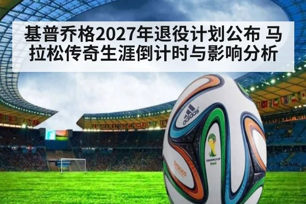 基普乔格2027年退役计划公布 马拉松传奇生涯倒计时与影响分析 | kaiyun