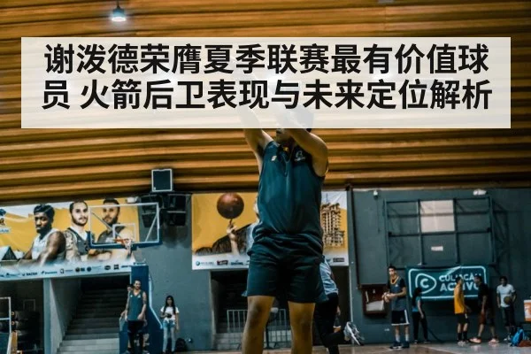 谢泼德荣膺夏季联赛最有价值球员 火箭后卫表现与未来定位解析 | kaiyun